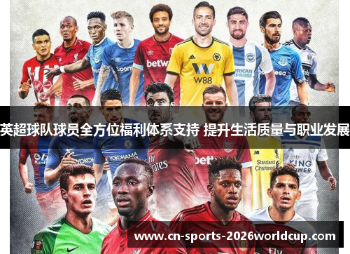 英超球队球员全方位福利体系支持 提升生活质量与职业发展