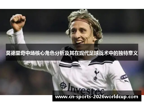 莫德里奇中场核心角色分析及其在现代足球战术中的独特意义