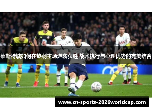 莱斯特城如何在热刺主场逆袭获胜 战术执行与心理优势的完美结合