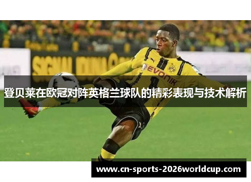 登贝莱在欧冠对阵英格兰球队的精彩表现与技术解析