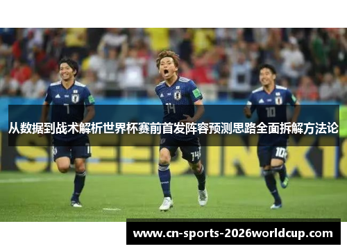 从数据到战术解析世界杯赛前首发阵容预测思路全面拆解方法论