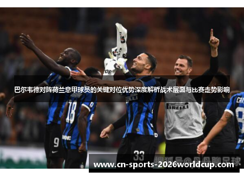 巴尔韦德对阵荷兰意甲球员的关键对位优势深度解析战术层面与比赛走势影响