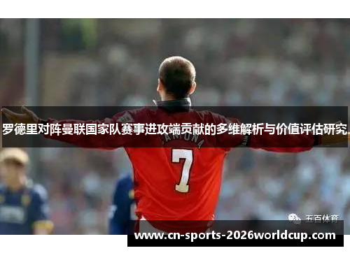 罗德里对阵曼联国家队赛事进攻端贡献的多维解析与价值评估研究