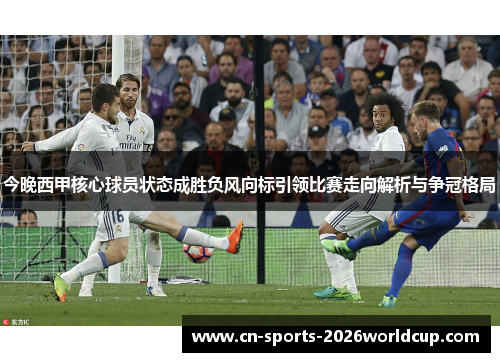 今晚西甲核心球员状态成胜负风向标引领比赛走向解析与争冠格局