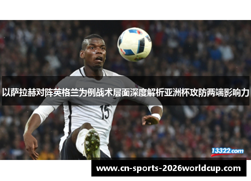 以萨拉赫对阵英格兰为例战术层面深度解析亚洲杯攻防两端影响力