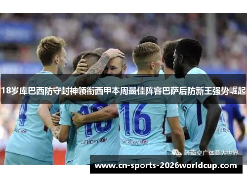 18岁库巴西防守封神领衔西甲本周最佳阵容巴萨后防新王强势崛起