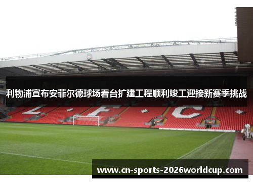 利物浦宣布安菲尔德球场看台扩建工程顺利竣工迎接新赛季挑战