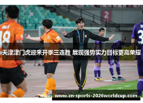 天津津门虎迎来开季三连胜 展现强势实力目标更高荣耀 天津津门虎迎来开季三连胜 展现强势实力目标更高荣耀