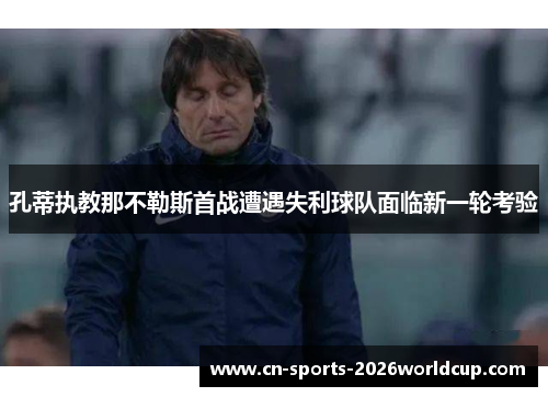 孔蒂执教那不勒斯首战遭遇失利球队面临新一轮考验 孔蒂执教那不勒斯首战遭遇失利球队面临新一轮考验
