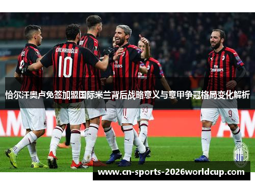 恰尔汗奥卢免签加盟国际米兰背后战略意义与意甲争冠格局变化解析 恰尔汗奥卢免签加盟国际米兰背后战略意义与意甲争冠格局变化解析