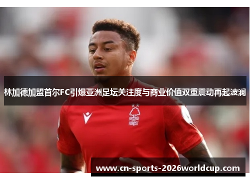 林加德加盟首尔FC引爆亚洲足坛关注度与商业价值双重震动再起波澜 林加德加盟首尔FC引爆亚洲足坛关注度与商业价值双重震动再起波澜