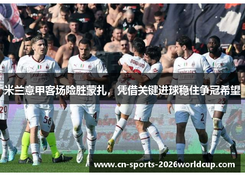 米兰意甲客场险胜蒙扎,凭借关键进球稳住争冠希望 米兰意甲客场险胜蒙扎,凭借关键进球稳住争冠希望