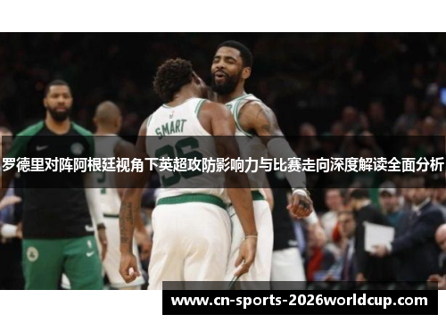 罗德里对阵阿根廷视角下英超攻防影响力与比赛走向深度解读全面分析 罗德里对阵阿根廷视角下英超攻防影响力与比赛走向深度解读全面分析