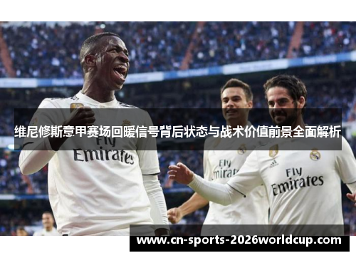 维尼修斯意甲赛场回暖信号背后状态与战术价值前景全面解析 维尼修斯意甲赛场回暖信号背后状态与战术价值前景全面解析