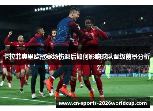卡拉菲奥里欧冠赛场伤退后如何影响球队晋级前景分析 卡拉菲奥里欧冠赛场伤退后如何影响球队晋级前景分析