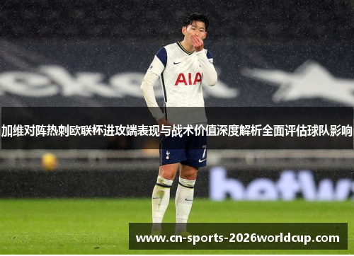 加维对阵热刺欧联杯进攻端表现与战术价值深度解析全面评估球队影响