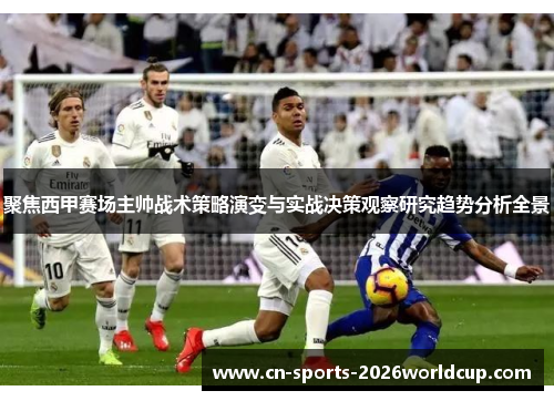 聚焦西甲赛场主帅战术策略演变与实战决策观察研究趋势分析全景