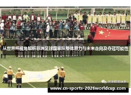 从世界杯视角解析非洲足球国家队整体潜力与未来走向及夺冠可能性