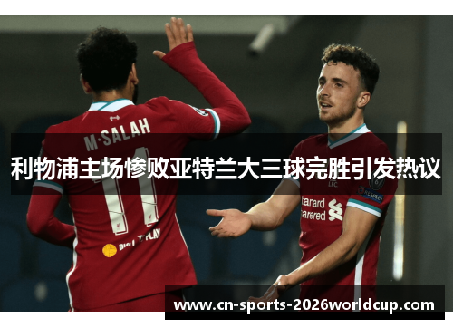 利物浦主场惨败亚特兰大三球完胜引发热议