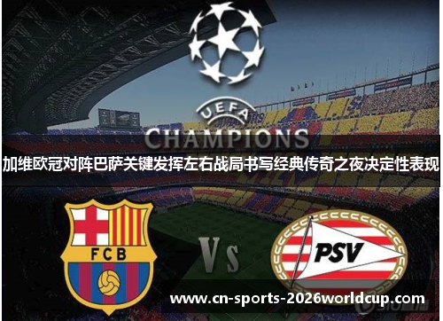 加维欧冠对阵巴萨关键发挥左右战局书写经典传奇之夜决定性表现