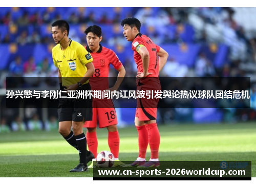 孙兴慜与李刚仁亚洲杯期间内讧风波引发舆论热议球队团结危机