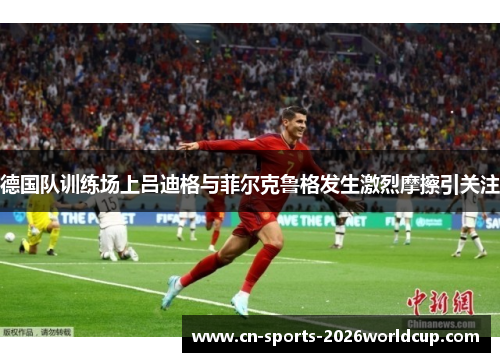 德国队训练场上吕迪格与菲尔克鲁格发生激烈摩擦引关注 德国队训练场上吕迪格与菲尔克鲁格发生激烈摩擦引关注