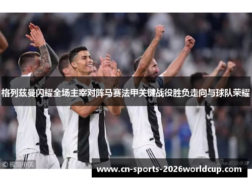 格列兹曼闪耀全场主宰对阵马赛法甲关键战役胜负走向与球队荣耀