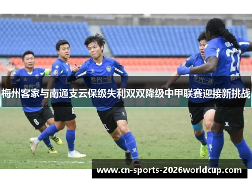 梅州客家与南通支云保级失利双双降级中甲联赛迎接新挑战 梅州客家与南通支云保级失利双双降级中甲联赛迎接新挑战