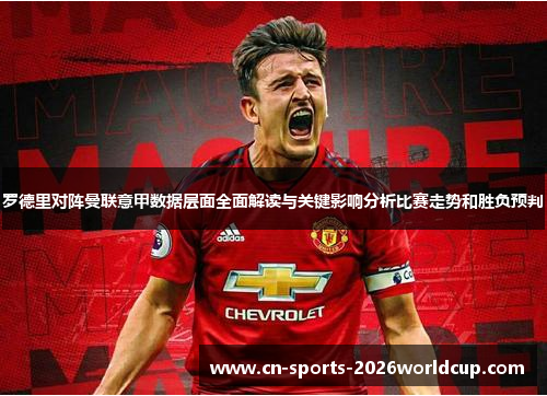 罗德里对阵曼联意甲数据层面全面解读与关键影响分析比赛走势和胜负预判 罗德里对阵曼联意甲数据层面全面解读与关键影响分析比赛走势和胜负预判