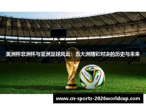 美洲杯非洲杯与亚洲足球风云:五大洲精彩对决的历史与未来 美洲杯非洲杯与亚洲足球风云:五大洲精彩对决的历史与未来